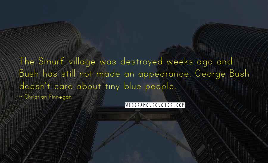 Christian Finnegan Quotes: The Smurf village was destroyed weeks ago and Bush has still not made an appearance. George Bush doesn't care about tiny blue people.