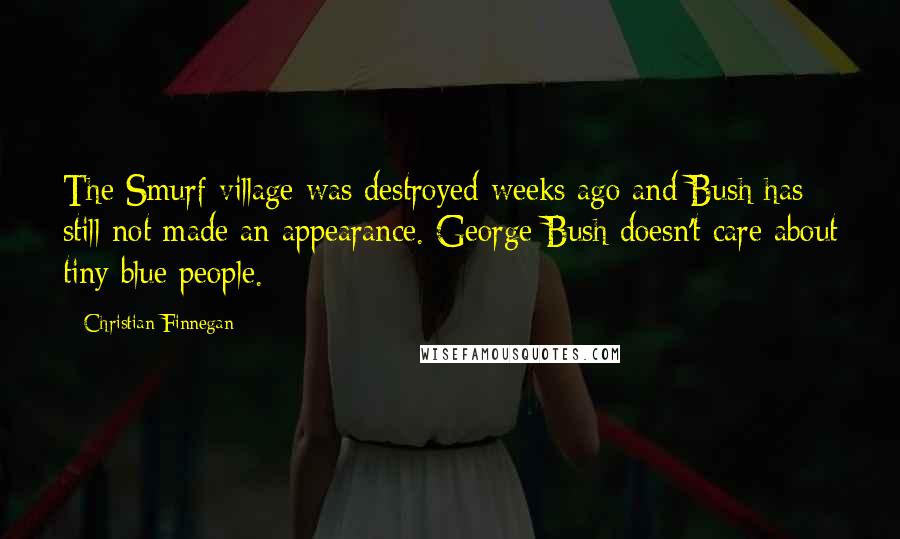 Christian Finnegan Quotes: The Smurf village was destroyed weeks ago and Bush has still not made an appearance. George Bush doesn't care about tiny blue people.