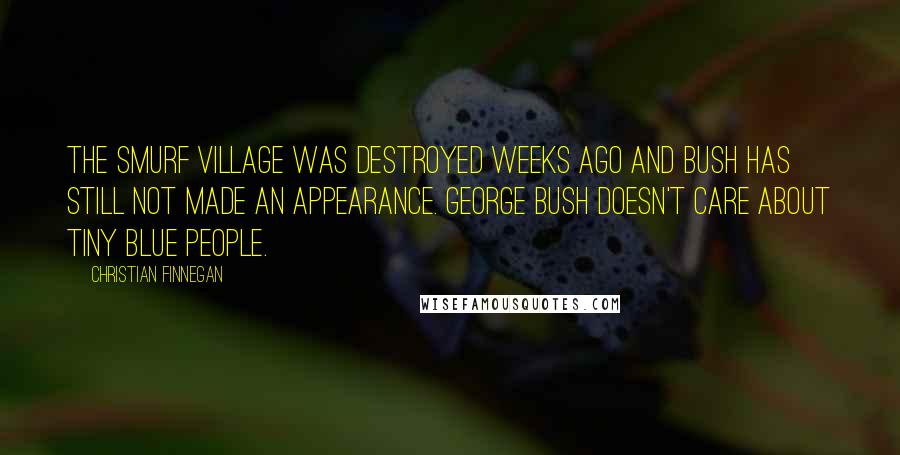 Christian Finnegan Quotes: The Smurf village was destroyed weeks ago and Bush has still not made an appearance. George Bush doesn't care about tiny blue people.