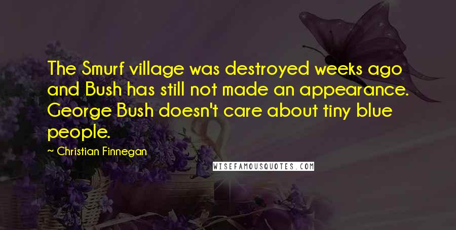 Christian Finnegan Quotes: The Smurf village was destroyed weeks ago and Bush has still not made an appearance. George Bush doesn't care about tiny blue people.