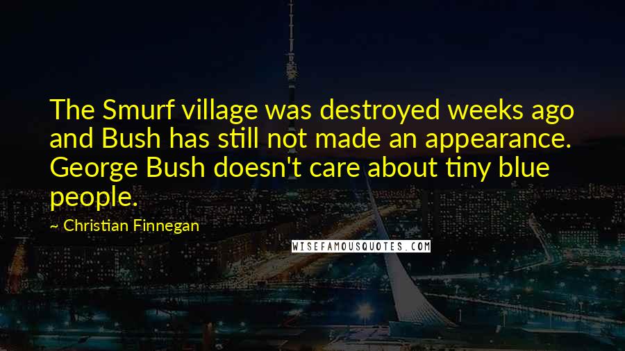 Christian Finnegan Quotes: The Smurf village was destroyed weeks ago and Bush has still not made an appearance. George Bush doesn't care about tiny blue people.