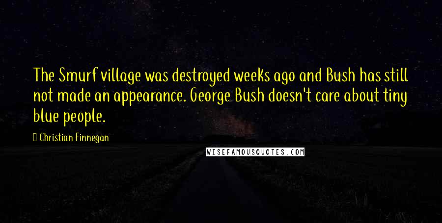 Christian Finnegan Quotes: The Smurf village was destroyed weeks ago and Bush has still not made an appearance. George Bush doesn't care about tiny blue people.