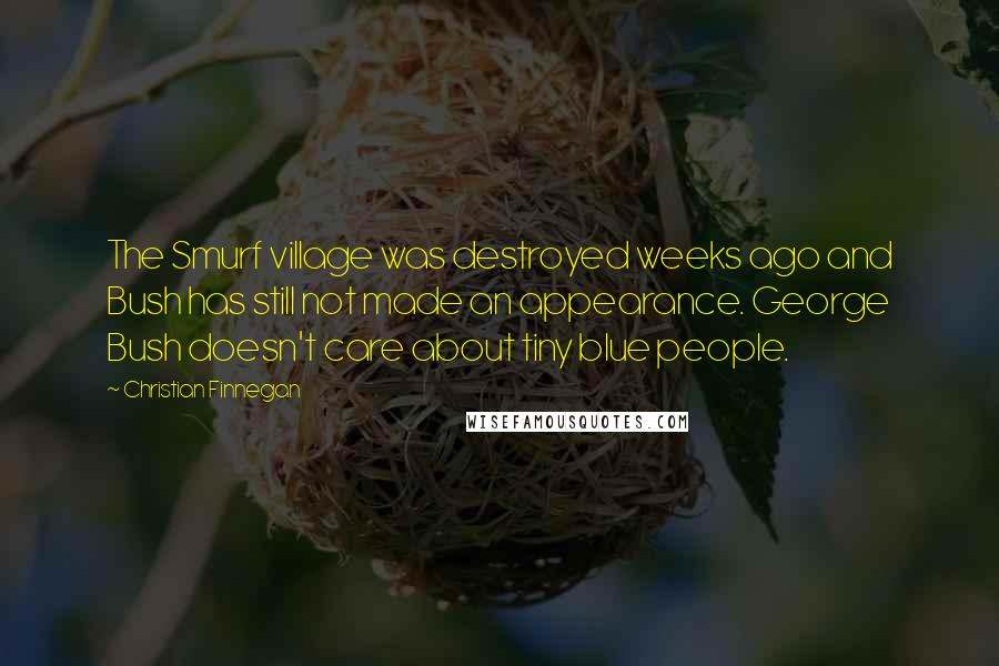 Christian Finnegan Quotes: The Smurf village was destroyed weeks ago and Bush has still not made an appearance. George Bush doesn't care about tiny blue people.