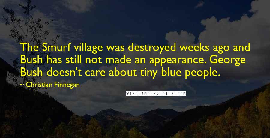 Christian Finnegan Quotes: The Smurf village was destroyed weeks ago and Bush has still not made an appearance. George Bush doesn't care about tiny blue people.