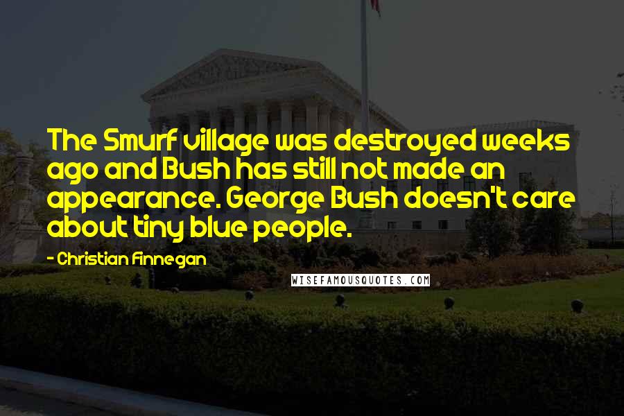 Christian Finnegan Quotes: The Smurf village was destroyed weeks ago and Bush has still not made an appearance. George Bush doesn't care about tiny blue people.