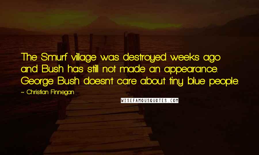 Christian Finnegan Quotes: The Smurf village was destroyed weeks ago and Bush has still not made an appearance. George Bush doesn't care about tiny blue people.