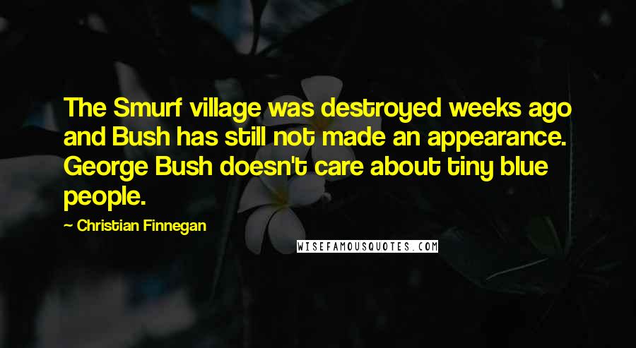 Christian Finnegan Quotes: The Smurf village was destroyed weeks ago and Bush has still not made an appearance. George Bush doesn't care about tiny blue people.