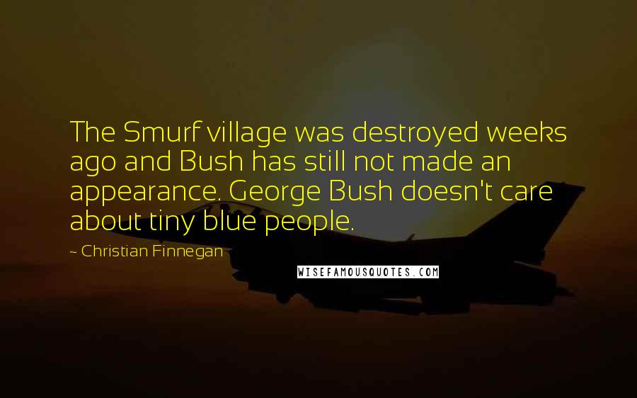 Christian Finnegan Quotes: The Smurf village was destroyed weeks ago and Bush has still not made an appearance. George Bush doesn't care about tiny blue people.