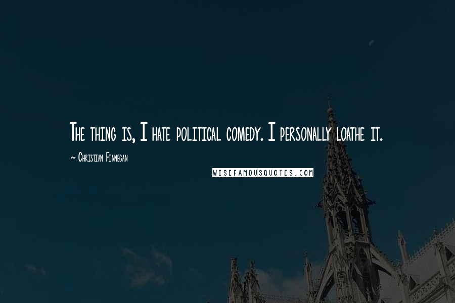Christian Finnegan Quotes: The thing is, I hate political comedy. I personally loathe it.