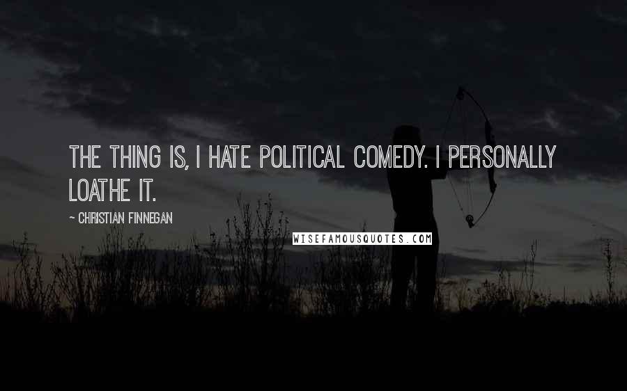 Christian Finnegan Quotes: The thing is, I hate political comedy. I personally loathe it.