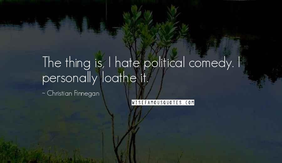 Christian Finnegan Quotes: The thing is, I hate political comedy. I personally loathe it.