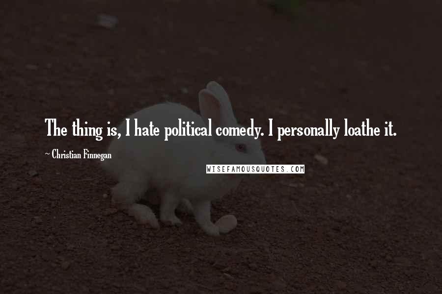 Christian Finnegan Quotes: The thing is, I hate political comedy. I personally loathe it.