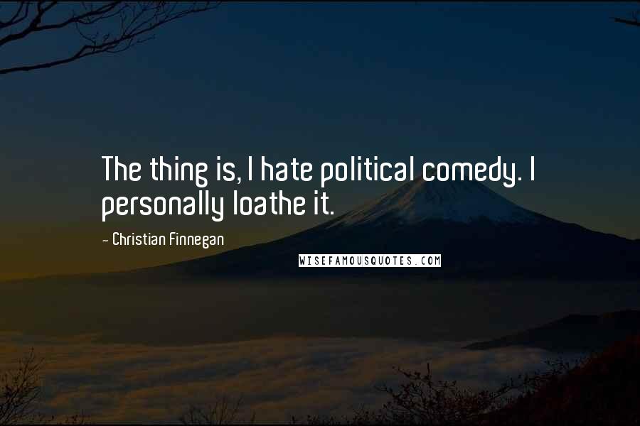 Christian Finnegan Quotes: The thing is, I hate political comedy. I personally loathe it.