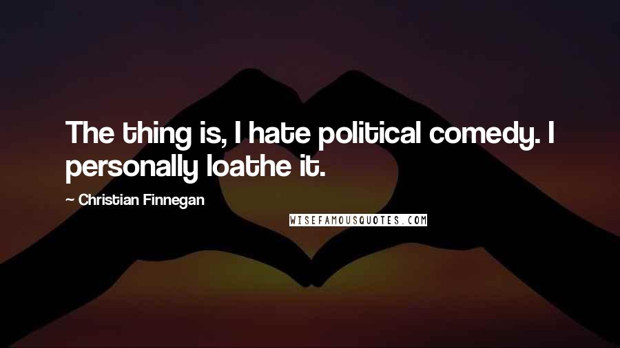 Christian Finnegan Quotes: The thing is, I hate political comedy. I personally loathe it.