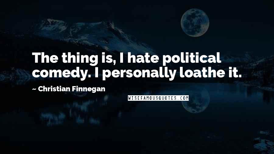 Christian Finnegan Quotes: The thing is, I hate political comedy. I personally loathe it.