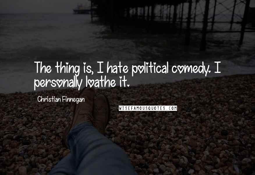 Christian Finnegan Quotes: The thing is, I hate political comedy. I personally loathe it.