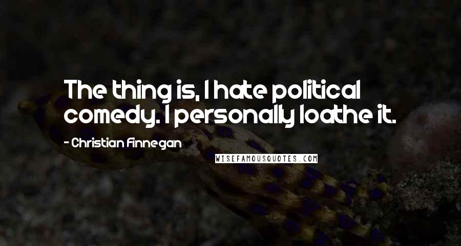 Christian Finnegan Quotes: The thing is, I hate political comedy. I personally loathe it.