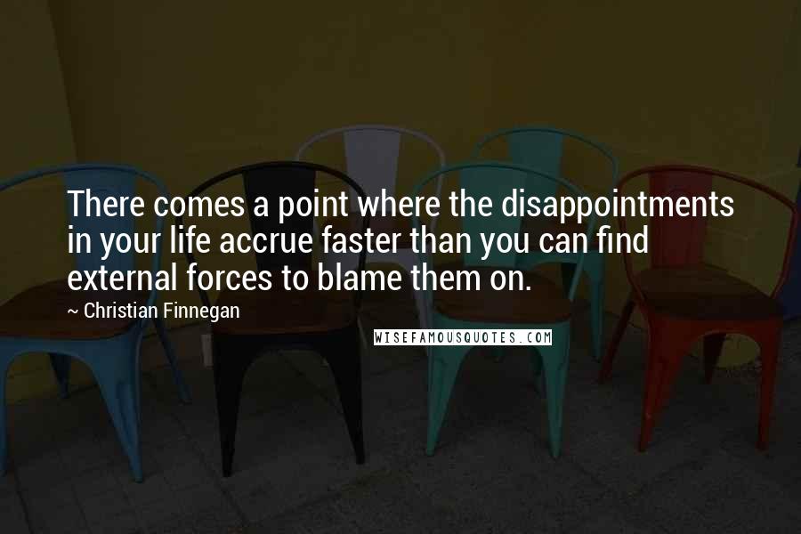 Christian Finnegan Quotes: There comes a point where the disappointments in your life accrue faster than you can find external forces to blame them on.