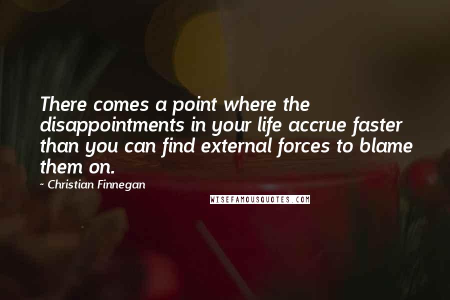 Christian Finnegan Quotes: There comes a point where the disappointments in your life accrue faster than you can find external forces to blame them on.