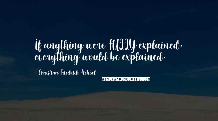 Christian Friedrich Hebbel Quotes: If anything were FULLY explained, everything would be explained.