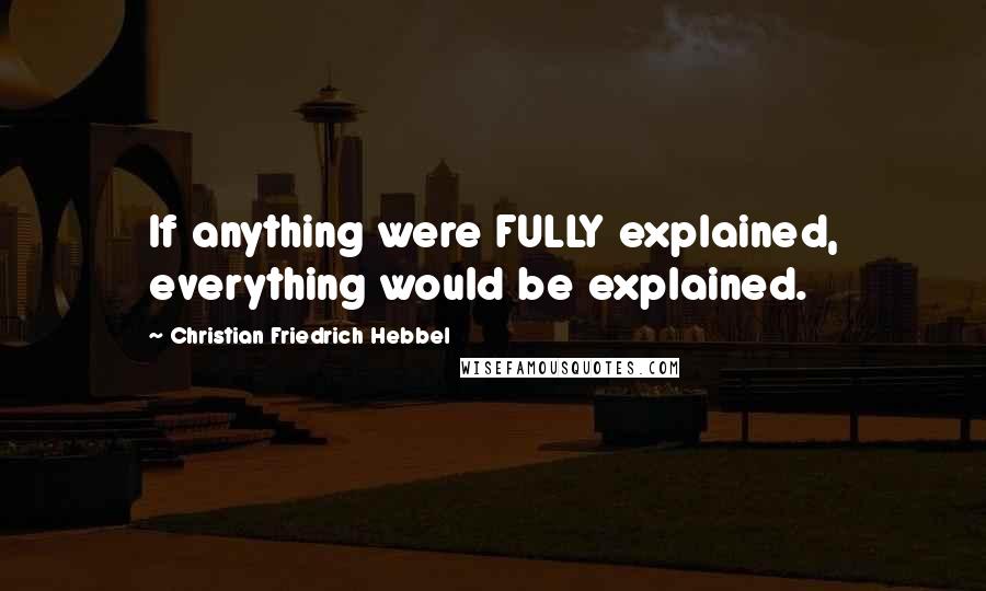 Christian Friedrich Hebbel Quotes: If anything were FULLY explained, everything would be explained.