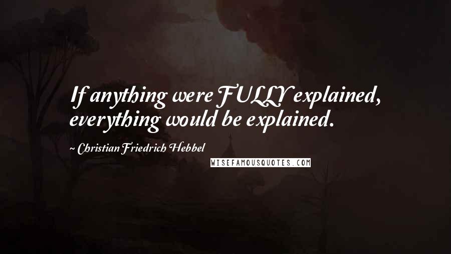 Christian Friedrich Hebbel Quotes: If anything were FULLY explained, everything would be explained.