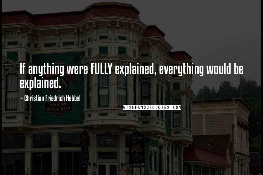 Christian Friedrich Hebbel Quotes: If anything were FULLY explained, everything would be explained.