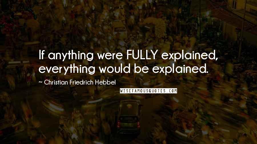 Christian Friedrich Hebbel Quotes: If anything were FULLY explained, everything would be explained.