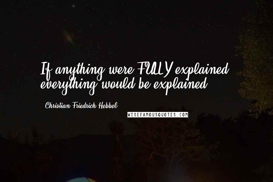 Christian Friedrich Hebbel Quotes: If anything were FULLY explained, everything would be explained.