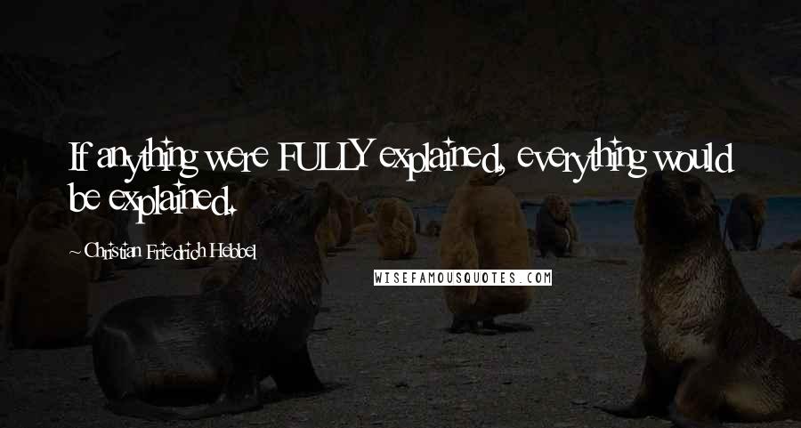 Christian Friedrich Hebbel Quotes: If anything were FULLY explained, everything would be explained.