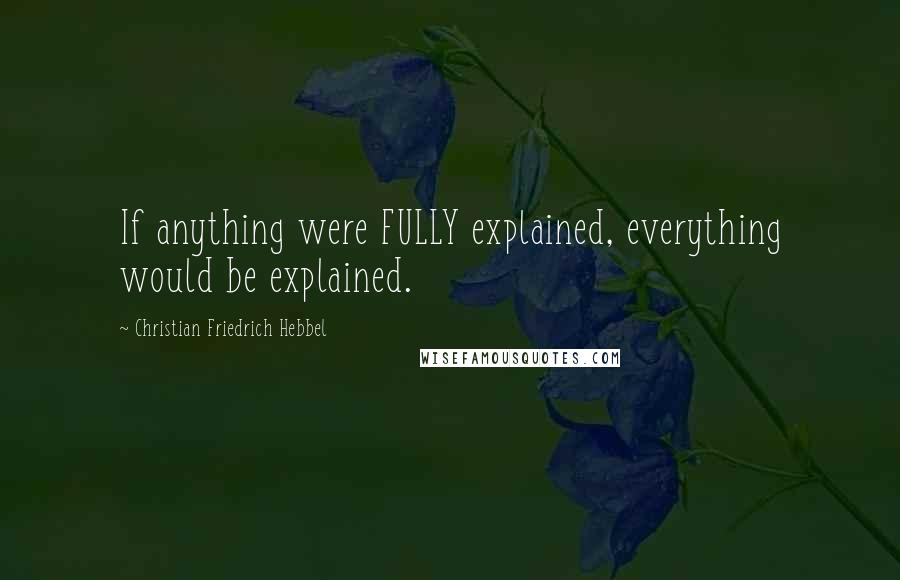 Christian Friedrich Hebbel Quotes: If anything were FULLY explained, everything would be explained.