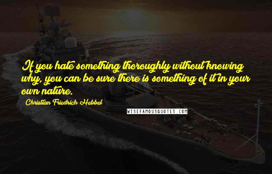 Christian Friedrich Hebbel Quotes: If you hate something thoroughly without knowing why, you can be sure there is something of it in your own nature.