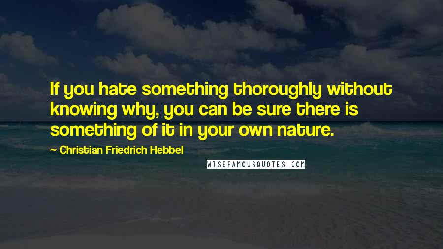 Christian Friedrich Hebbel Quotes: If you hate something thoroughly without knowing why, you can be sure there is something of it in your own nature.