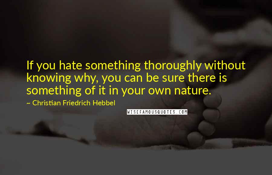 Christian Friedrich Hebbel Quotes: If you hate something thoroughly without knowing why, you can be sure there is something of it in your own nature.