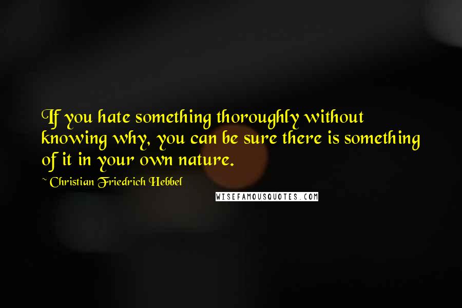 Christian Friedrich Hebbel Quotes: If you hate something thoroughly without knowing why, you can be sure there is something of it in your own nature.