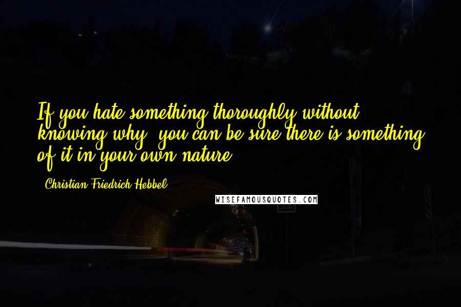 Christian Friedrich Hebbel Quotes: If you hate something thoroughly without knowing why, you can be sure there is something of it in your own nature.