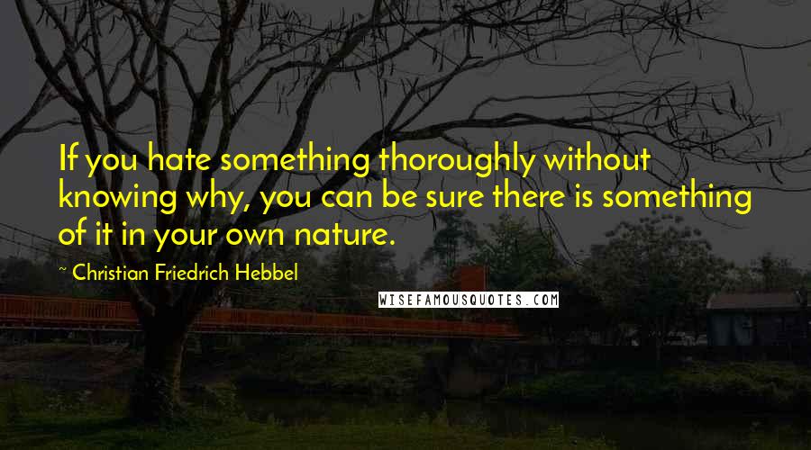 Christian Friedrich Hebbel Quotes: If you hate something thoroughly without knowing why, you can be sure there is something of it in your own nature.