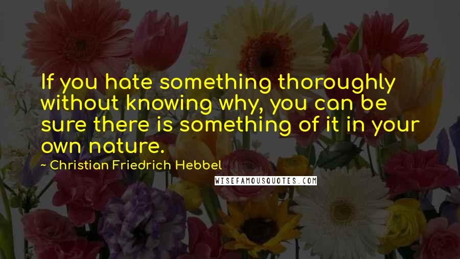 Christian Friedrich Hebbel Quotes: If you hate something thoroughly without knowing why, you can be sure there is something of it in your own nature.