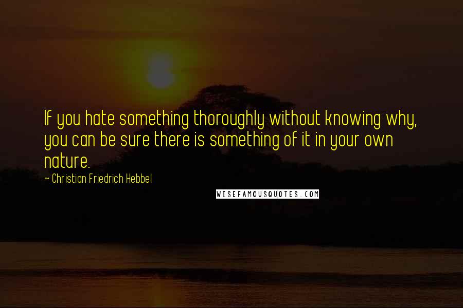 Christian Friedrich Hebbel Quotes: If you hate something thoroughly without knowing why, you can be sure there is something of it in your own nature.