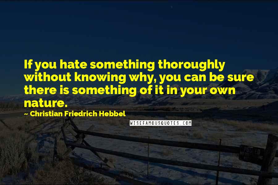 Christian Friedrich Hebbel Quotes: If you hate something thoroughly without knowing why, you can be sure there is something of it in your own nature.