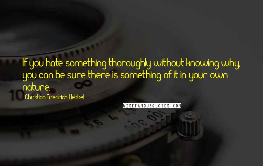 Christian Friedrich Hebbel Quotes: If you hate something thoroughly without knowing why, you can be sure there is something of it in your own nature.