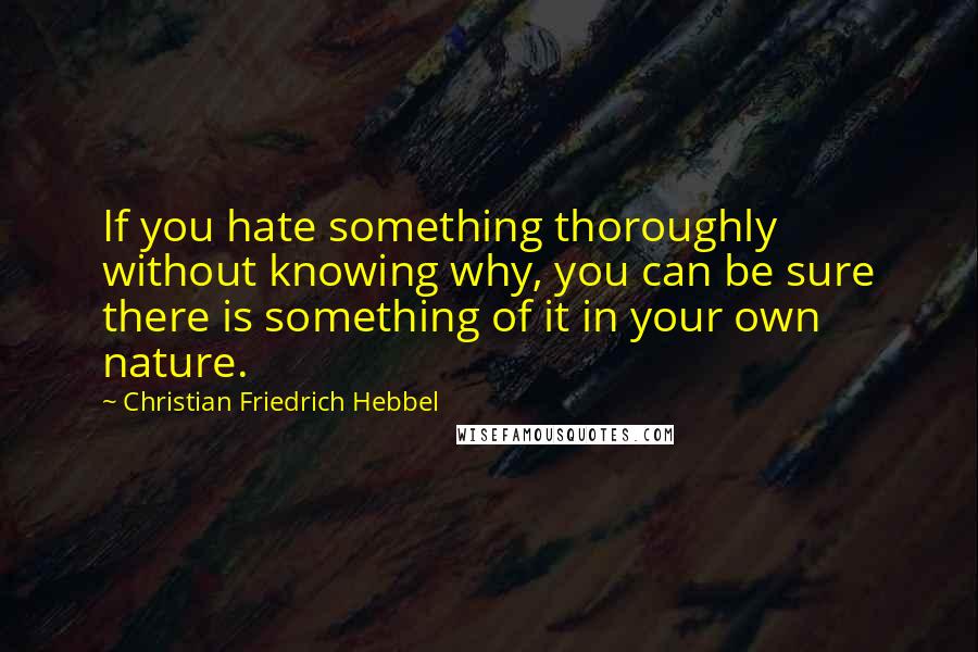 Christian Friedrich Hebbel Quotes: If you hate something thoroughly without knowing why, you can be sure there is something of it in your own nature.