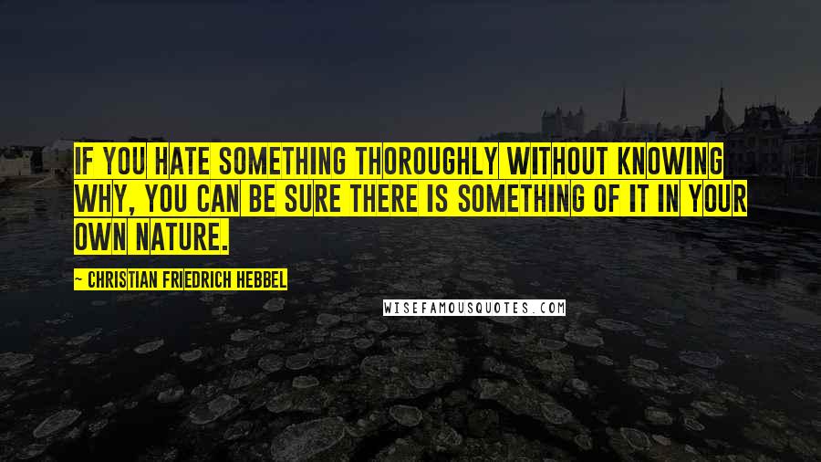 Christian Friedrich Hebbel Quotes: If you hate something thoroughly without knowing why, you can be sure there is something of it in your own nature.