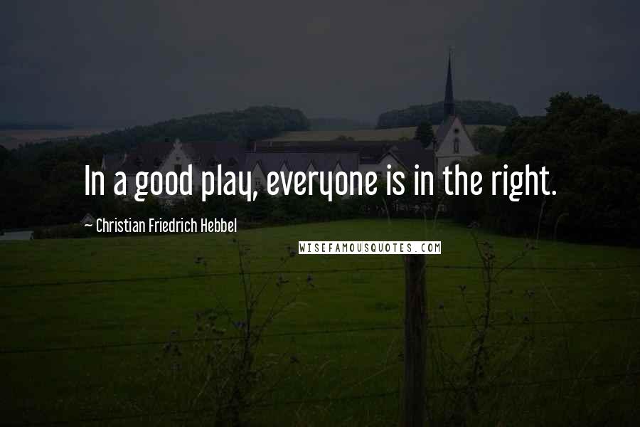 Christian Friedrich Hebbel Quotes: In a good play, everyone is in the right.