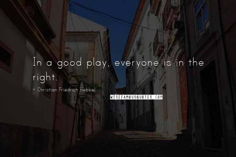 Christian Friedrich Hebbel Quotes: In a good play, everyone is in the right.