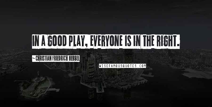 Christian Friedrich Hebbel Quotes: In a good play, everyone is in the right.