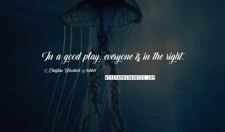 Christian Friedrich Hebbel Quotes: In a good play, everyone is in the right.