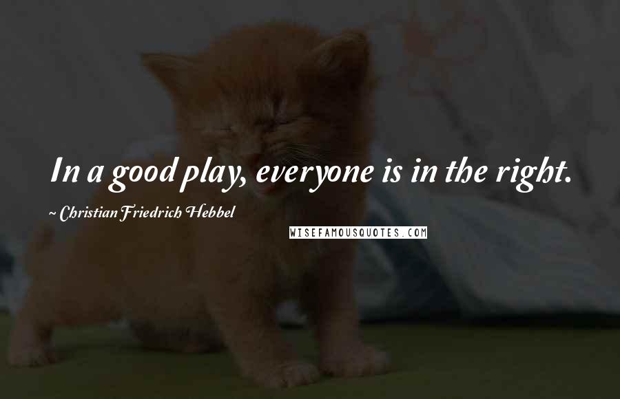 Christian Friedrich Hebbel Quotes: In a good play, everyone is in the right.