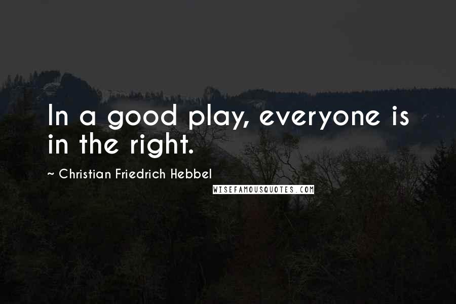 Christian Friedrich Hebbel Quotes: In a good play, everyone is in the right.