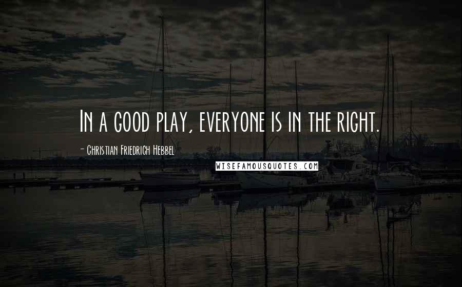 Christian Friedrich Hebbel Quotes: In a good play, everyone is in the right.